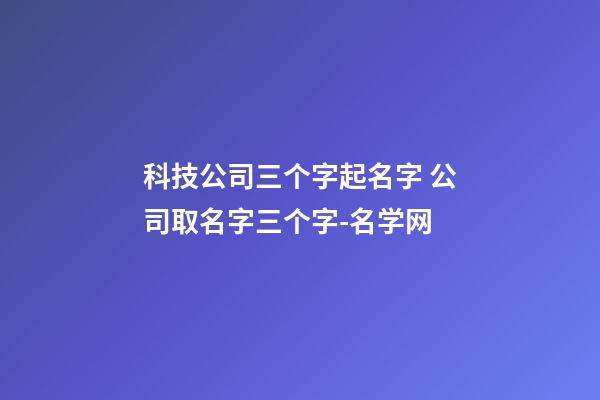 科技公司三个字起名字 公司取名字三个字-名学网